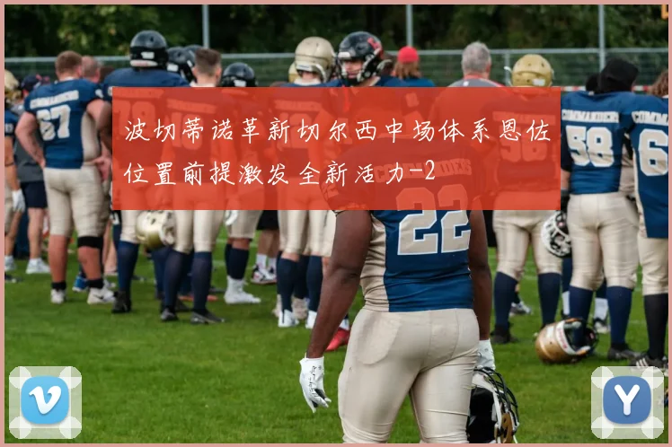 波切蒂诺革新切尔西中场体系恩佐位置前提激发全新活力