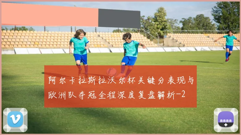 阿尔卡拉斯拉沃尔杯关键分表现与欧洲队夺冠全程深度复盘解析