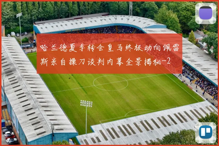 哈兰德夏季转会皇马终极动向佩雷斯亲自操刀谈判内幕全景揭秘