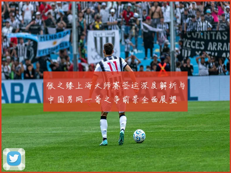 张之臻上海大师赛签运深度解析与中国男网一哥之争前景全面展望