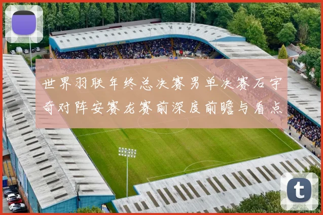 世界羽联年终总决赛男单决赛石宇奇对阵安赛龙赛前深度前瞻与看点分析