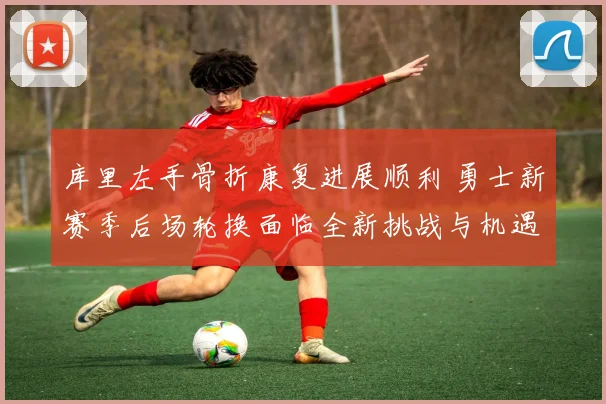库里左手骨折康复进展顺利 勇士新赛季后场轮换面临全新挑战与机遇