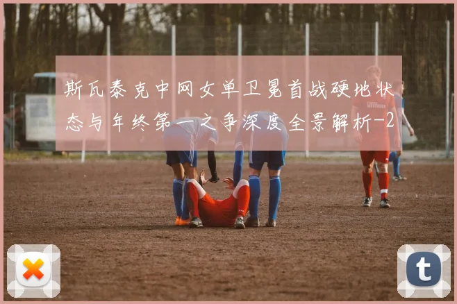 斯瓦泰克中网女单卫冕首战硬地状态与年终第一之争深度全景解析