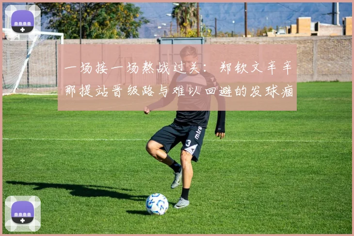 一场接一场熬战过关：郑钦文辛辛那提站晋级路与难以回避的发球痼疾
