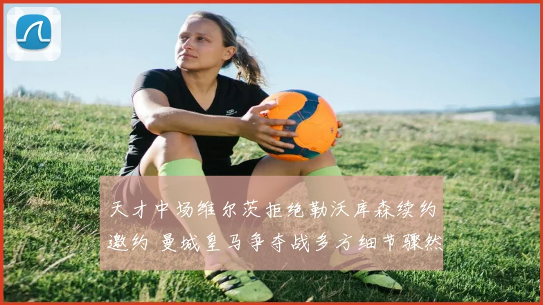 天才中场维尔茨拒绝勒沃库森续约邀约 曼城皇马争夺战多方细节骤然曝光