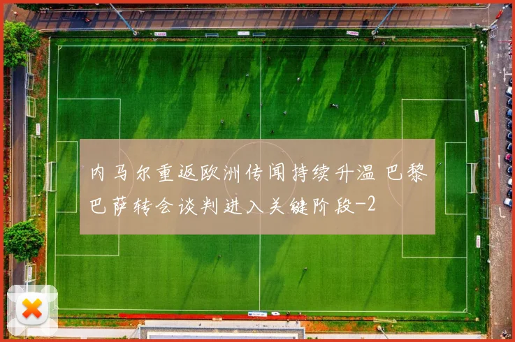 内马尔重返欧洲传闻持续升温 巴黎巴萨转会谈判进入关键阶段