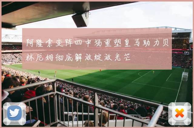 阿隆索变阵四中场重塑皇马助力贝林厄姆彻底解放绽放光芒