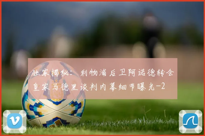 独家揭秘：利物浦后卫阿诺德转会皇家马德里谈判内幕细节曝光