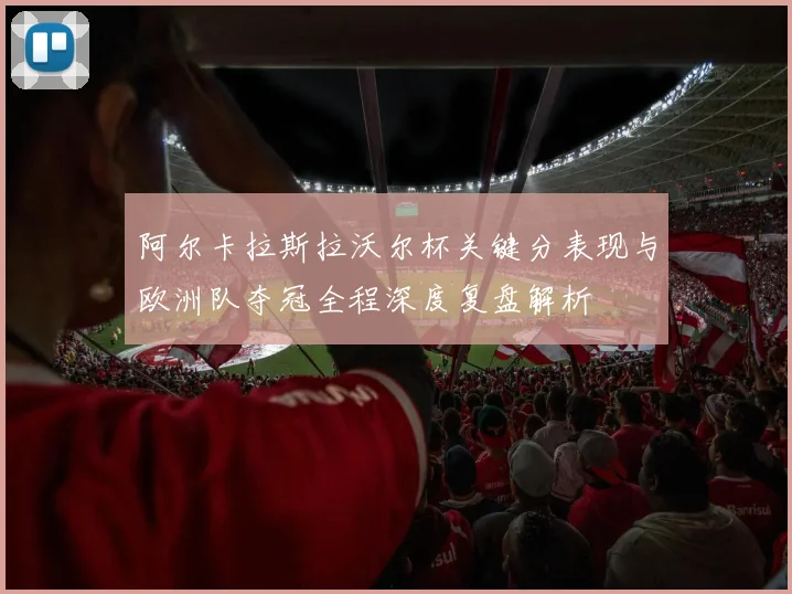 阿尔卡拉斯拉沃尔杯关键分表现与欧洲队夺冠全程深度复盘解析