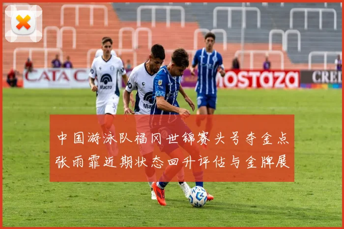 中国游泳队福冈世锦赛头号夺金点张雨霏近期状态回升评估与金牌展望