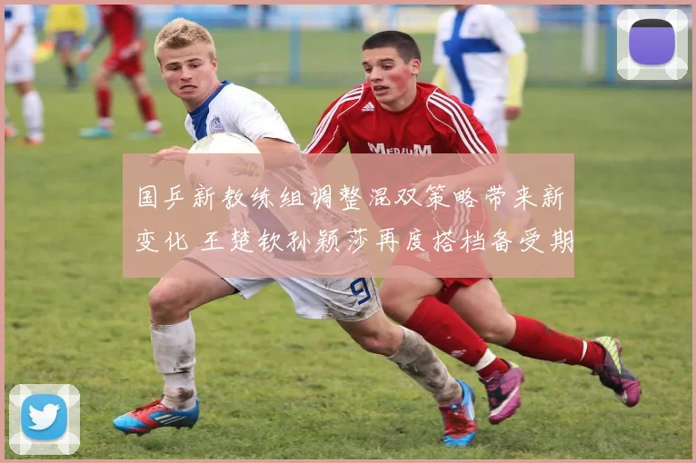 国乒新教练组调整混双策略带来新变化 王楚钦孙颖莎再度搭档备受期待