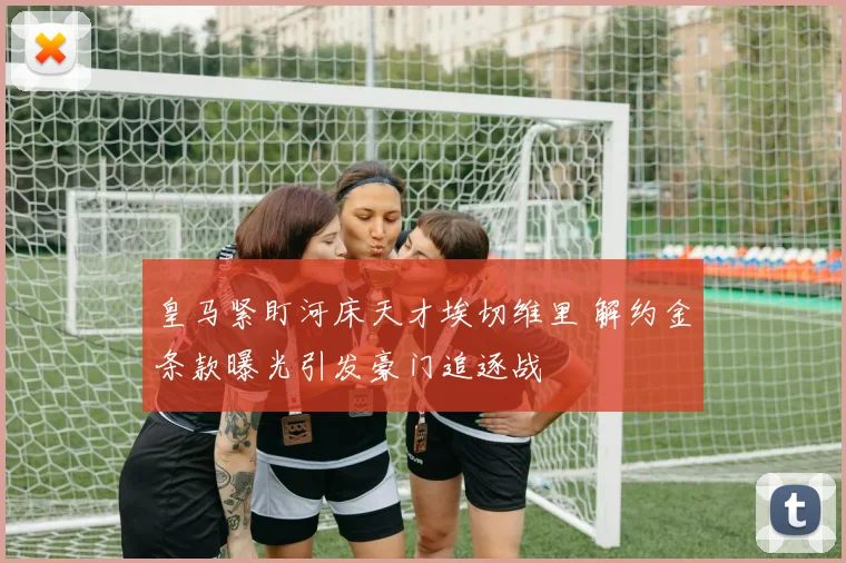 皇马紧盯河床天才埃切维里 解约金条款曝光引发豪门追逐战