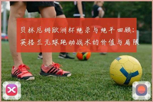 贝林厄姆欧洲杯绝杀与绝平回顾：英格兰无球跑动战术的价值与局限