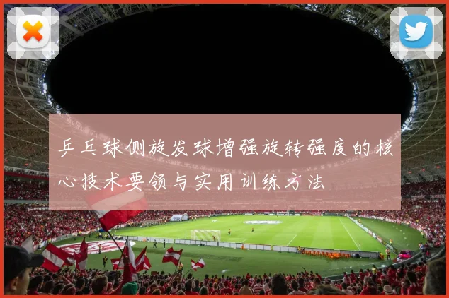 乒乓球侧旋发球增强旋转强度的核心技术要领与实用训练方法