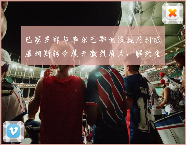 巴塞罗那与毕尔巴鄂竞技就尼科威廉姆斯转会展开激烈角力，解约金支付方式及个人条款存在巨大鸿沟