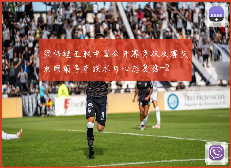 梁伟铿王昶中国公开赛男双决赛失利网前争夺技术与心态复盘