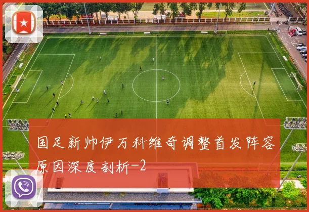 国足新帅伊万科维奇调整首发阵容原因深度剖析