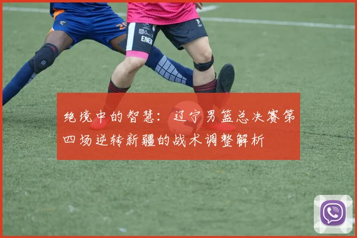 绝境中的智慧：辽宁男篮总决赛第四场逆转新疆的战术调整解析