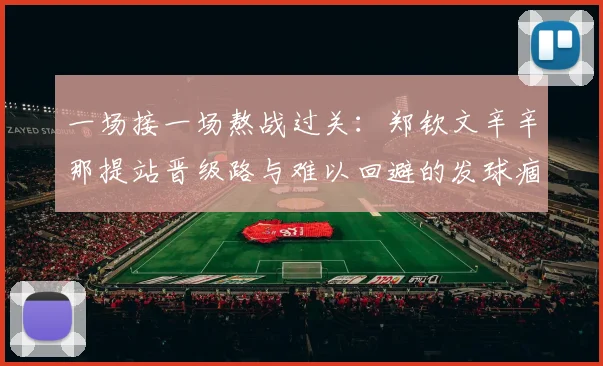 一场接一场熬战过关：郑钦文辛辛那提站晋级路与难以回避的发球痼疾