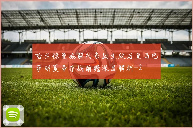 哈兰德曼城解约条款生效后皇马巴萨明夏争夺战前瞻深度解析