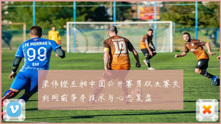 梁伟铿王昶中国公开赛男双决赛失利网前争夺技术与心态复盘