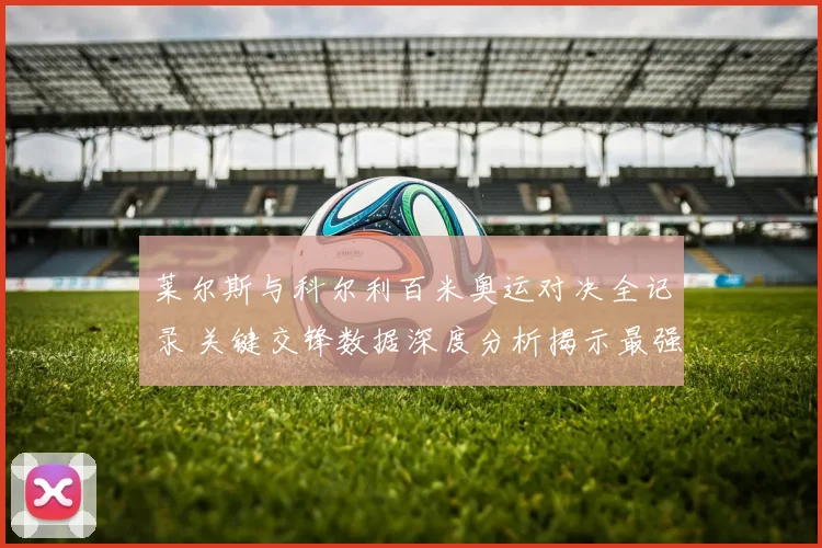 莱尔斯与科尔利百米奥运对决全记录 关键交锋数据深度分析揭示最强王者