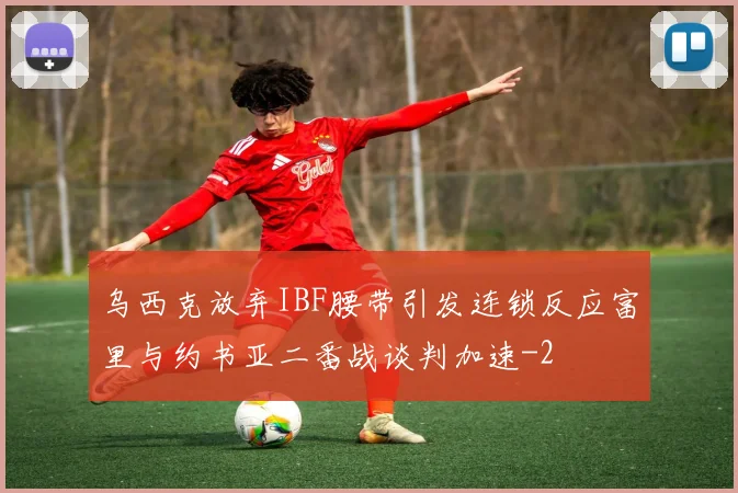 乌西克放弃IBF腰带引发连锁反应富里与约书亚二番战谈判加速