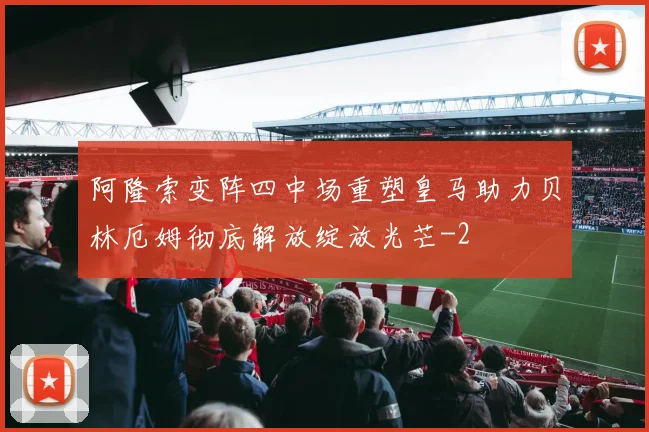 阿隆索变阵四中场重塑皇马助力贝林厄姆彻底解放绽放光芒