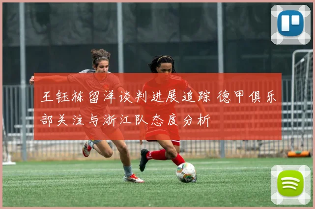 王钰栋留洋谈判进展追踪 德甲俱乐部关注与浙江队态度分析