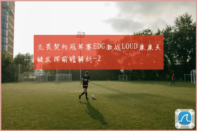 无畏契约冠军赛EDG激战LOUD康康关键发挥前瞻解析