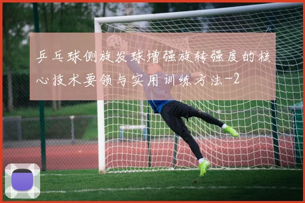 乒乓球侧旋发球增强旋转强度的核心技术要领与实用训练方法