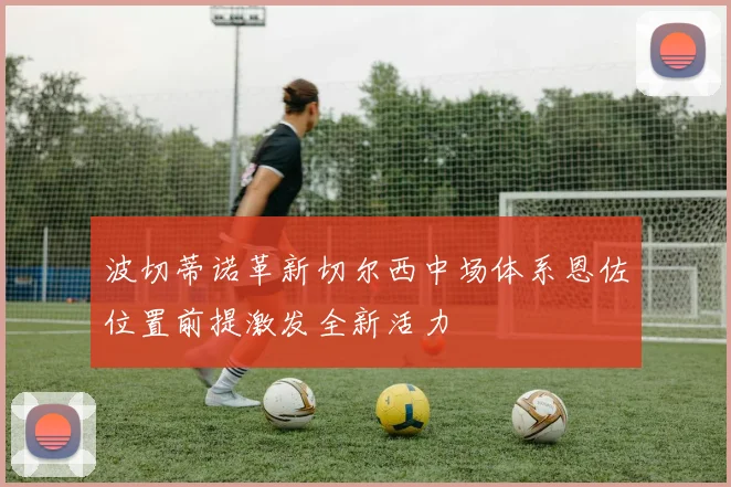 波切蒂诺革新切尔西中场体系恩佐位置前提激发全新活力