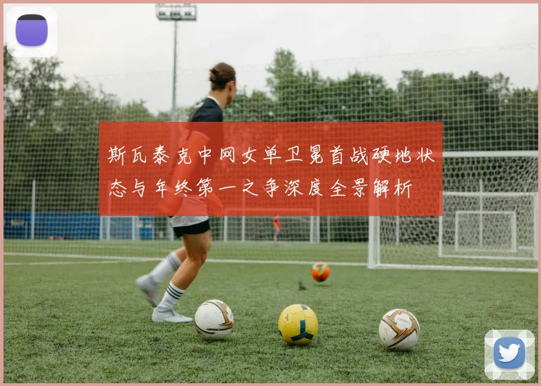 斯瓦泰克中网女单卫冕首战硬地状态与年终第一之争深度全景解析