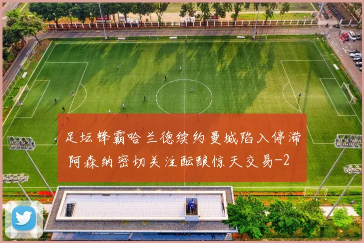 足坛锋霸哈兰德续约曼城陷入停滞 阿森纳密切关注酝酿惊天交易