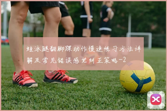 蛙泳腿翻脚踝动作慢速练习方法详解及常见错误感觉纠正策略
