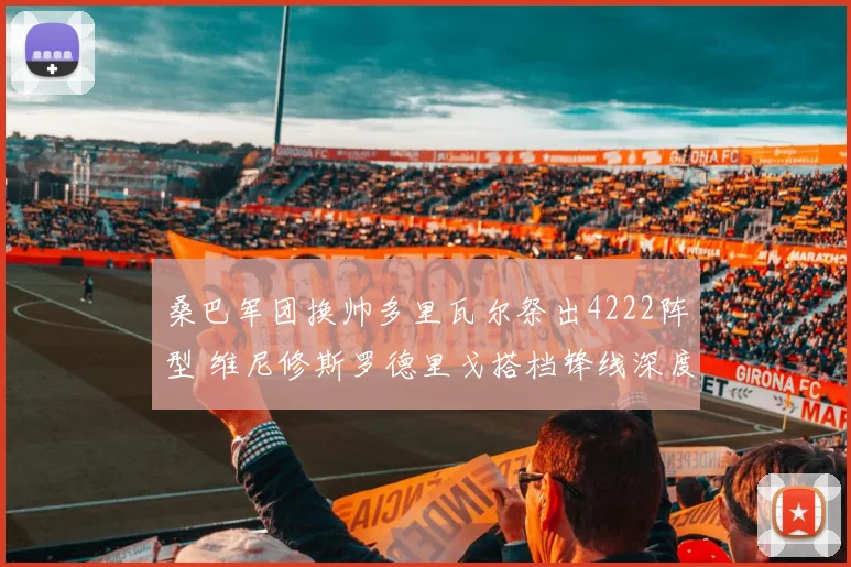 桑巴军团换帅多里瓦尔祭出4222阵型 维尼修斯罗德里戈搭档锋线深度战术解读