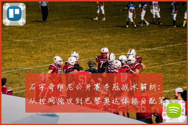 石宇奇印尼公开赛夺冠战术解析：从控网抢攻到巴黎奥运体能分配策略