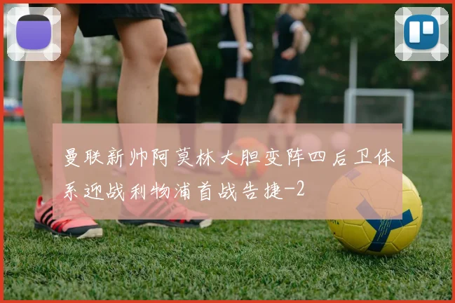 曼联新帅阿莫林大胆变阵四后卫体系迎战利物浦首战告捷
