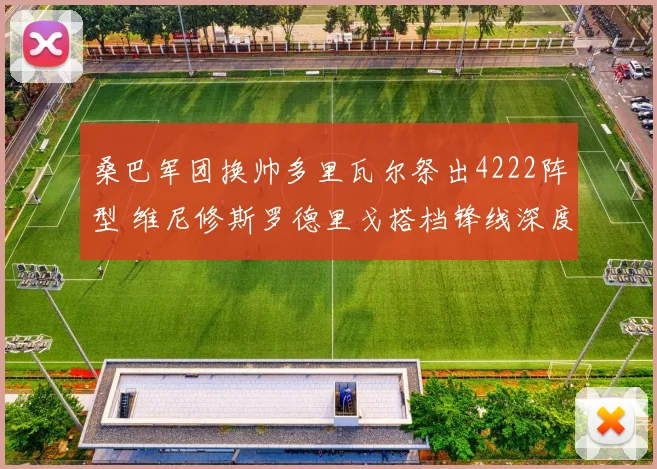 桑巴军团换帅多里瓦尔祭出4222阵型 维尼修斯罗德里戈搭档锋线深度战术解读