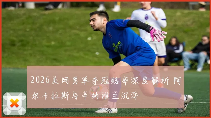 2026美网男单夺冠赔率深度解析 阿尔卡拉斯与辛纳谁主沉浮