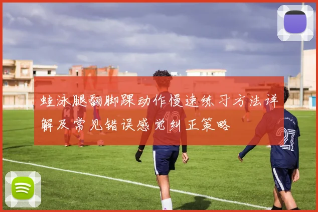 蛙泳腿翻脚踝动作慢速练习方法详解及常见错误感觉纠正策略